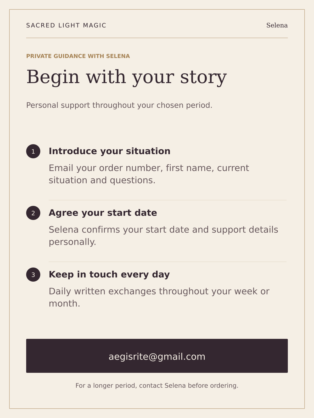 Begin Private Guidance by emailing your order number, first name, situation and questions to aegisrite@gmail.com. Agree the start date with Selena, then exchange messages daily throughout your week or month.