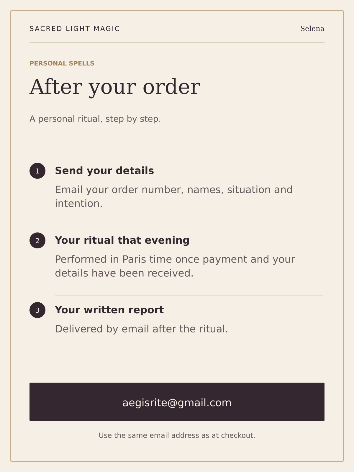 After your order: email your order number, names, situation and intention to aegisrite@gmail.com, using your checkout email. The ritual takes place that evening, Paris time, once payment and details are received. Your written report follows by email.